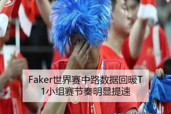 Faker世界赛中路数据回暖T1小组赛节奏明显提速